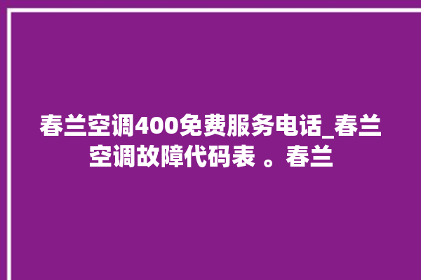 春兰空调400免费服务电话_春兰空调故障代码表 。春兰