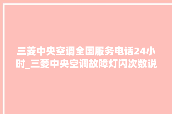 三菱中央空调全国服务电话24小时_三菱中央空调故障灯闪次数说明 。中央空调