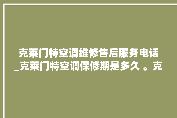 克莱门特空调维修售后服务电话_克莱门特空调保修期是多久 。克莱