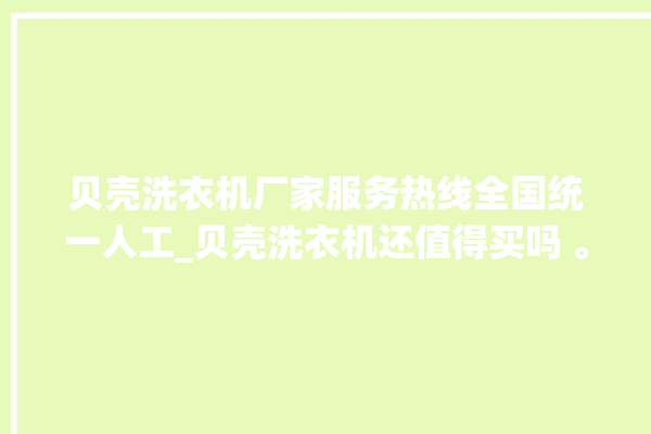 贝壳洗衣机厂家服务热线全国统一人工_贝壳洗衣机还值得买吗 。贝壳