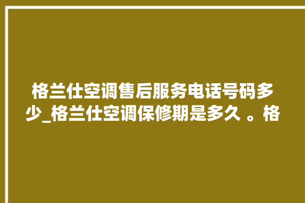 格兰仕空调售后服务电话号码多少_格兰仕空调保修期是多久 。格兰仕