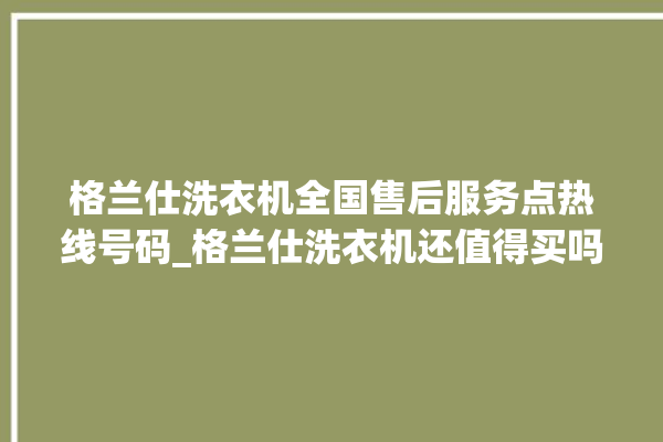 格兰仕洗衣机全国售后服务点热线号码_格兰仕洗衣机还值得买吗 。格兰仕