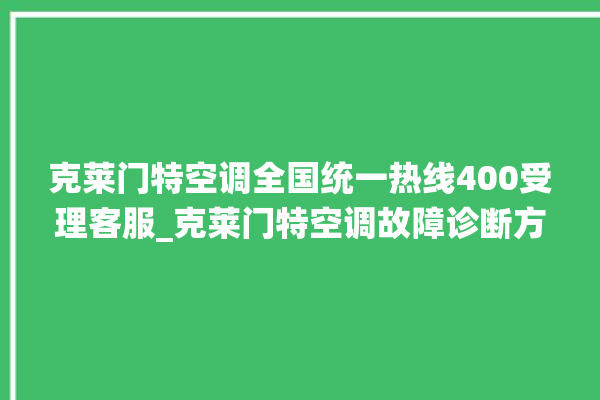 克莱门特空调全国统一热线400受理客服_克莱门特空调故障诊断方法 。克莱