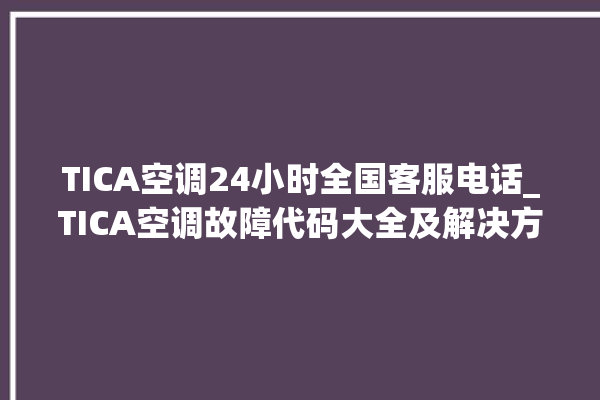 TICA空调24小时全国客服电话_TICA空调故障代码大全及解决方法 。空调