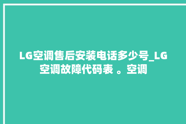 LG空调售后安装电话多少号_LG空调故障代码表 。空调