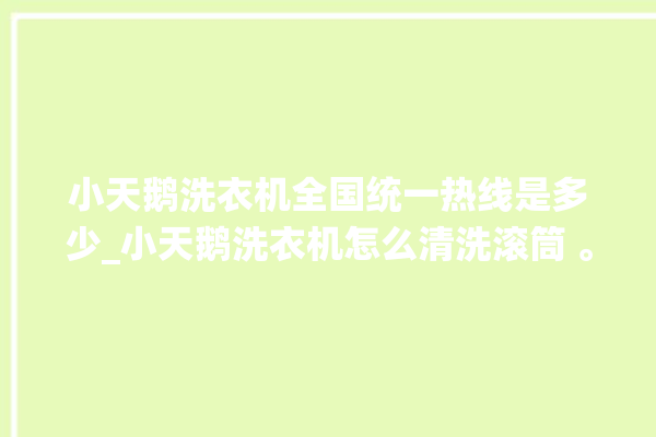 小天鹅洗衣机全国统一热线是多少_小天鹅洗衣机怎么清洗滚筒 。洗衣机