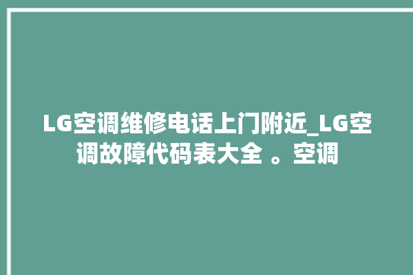 LG空调维修电话上门附近_LG空调故障代码表大全 。空调