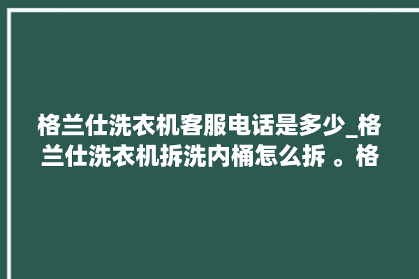 格兰仕洗衣机客服电话是多少_格兰仕洗衣机拆洗内桶怎么拆 。格兰仕