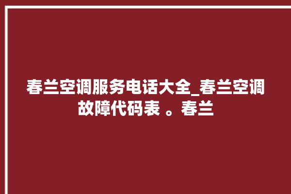 春兰空调服务电话大全_春兰空调故障代码表 。春兰