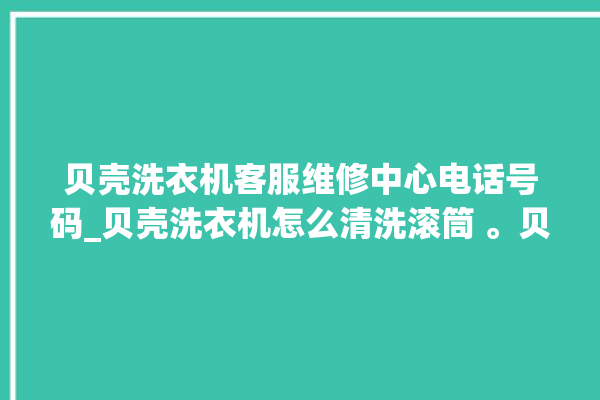 贝壳洗衣机客服维修中心电话号码_贝壳洗衣机怎么清洗滚筒 。贝壳