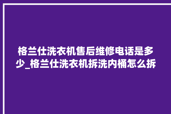 格兰仕洗衣机售后维修电话是多少_格兰仕洗衣机拆洗内桶怎么拆 。格兰仕