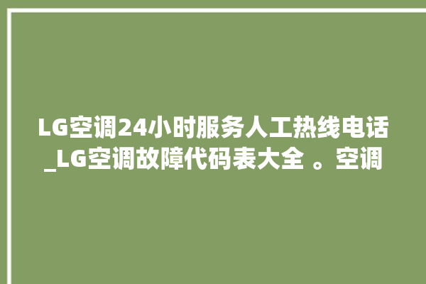 LG空调24小时服务人工热线电话_LG空调故障代码表大全 。空调