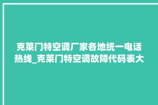 克莱门特空调厂家各地统一电话热线_克莱门特空调故障代码表大全 。克莱