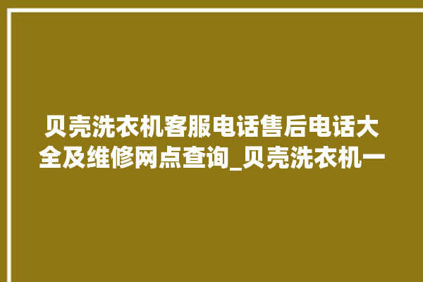 贝壳洗衣机客服电话售后电话大全及维修网点查询_贝壳洗衣机一直闪不工作 。贝壳