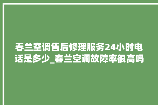 春兰空调售后修理服务24小时电话是多少_春兰空调故障率很高吗 。春兰