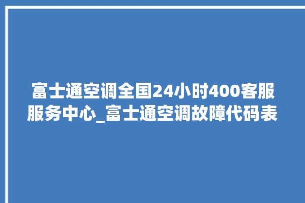 富士通空调全国24小时400客服服务中心_富士通空调故障代码表 。富士通