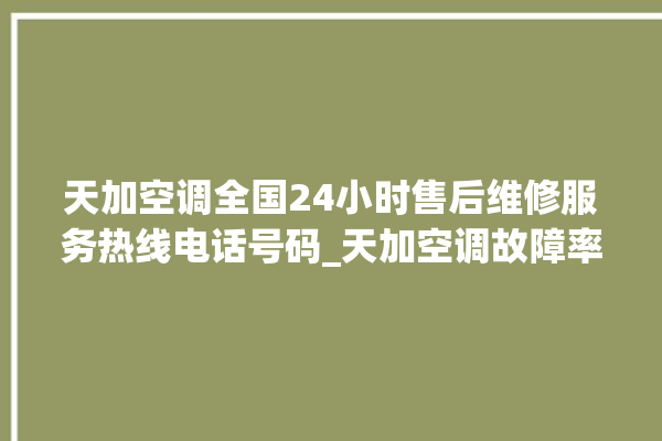 天加空调全国24小时售后维修服务热线电话号码_天加空调故障率很高吗 。空调