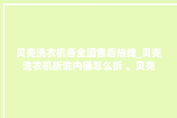 贝壳洗衣机各全国售后热线_贝壳洗衣机拆洗内桶怎么拆 。贝壳