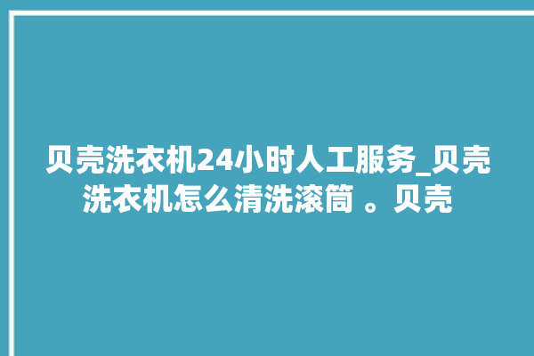 贝壳洗衣机24小时人工服务_贝壳洗衣机怎么清洗滚筒 。贝壳