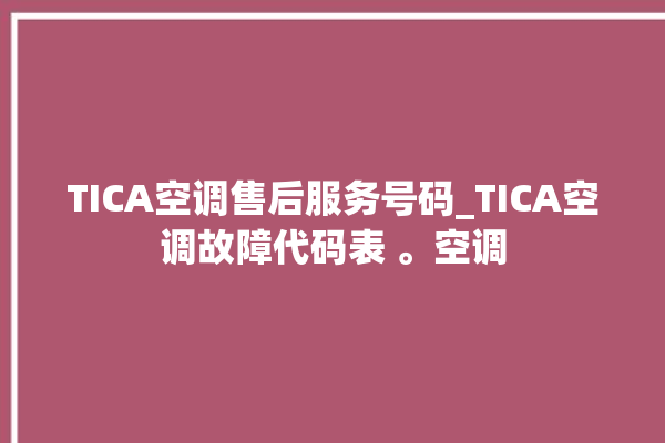 TICA空调售后服务号码_TICA空调故障代码表 。空调