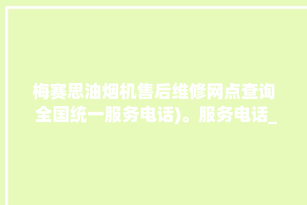 梅赛思油烟机售后维修网点查询 全国统一服务电话)。服务电话_全国统一