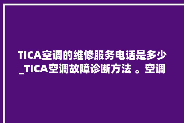 TICA空调的维修服务电话是多少_TICA空调故障诊断方法 。空调