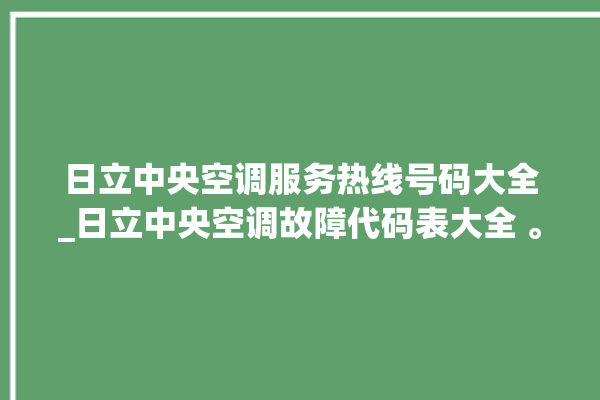 日立中央空调服务热线号码大全_日立中央空调故障代码表大全 。日立