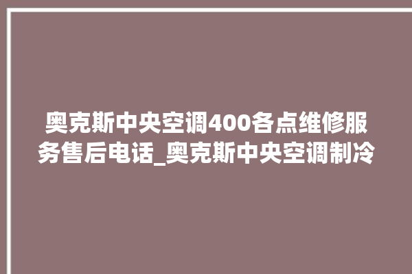 奥克斯中央空调400各点维修服务售后电话_奥克斯中央空调制冷怎么调节 。奥克斯