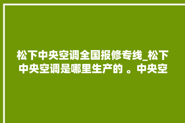 松下中央空调全国报修专线_松下中央空调是哪里生产的 。中央空调