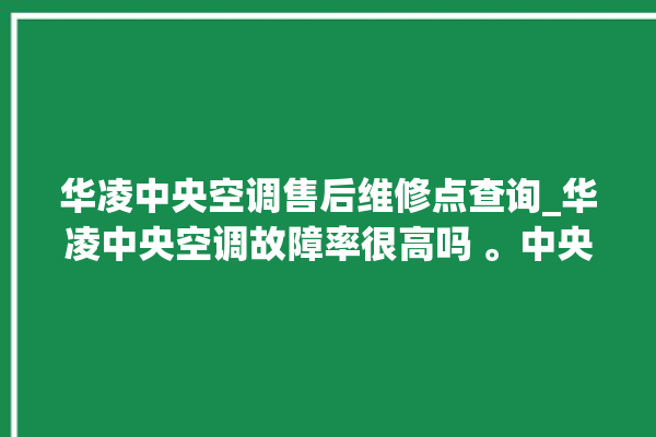 华凌中央空调售后维修点查询_华凌中央空调故障率很高吗 。中央空调