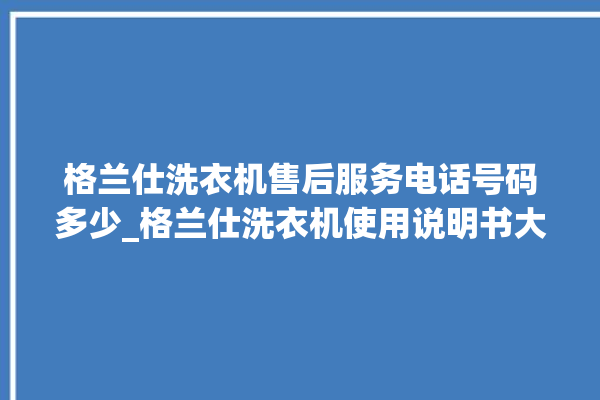 格兰仕洗衣机售后服务电话号码多少_格兰仕洗衣机使用说明书大全 。格兰仕