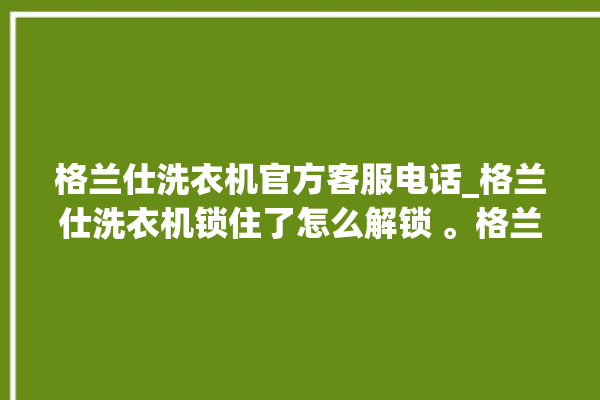 格兰仕洗衣机官方客服电话_格兰仕洗衣机锁住了怎么解锁 。格兰仕