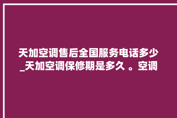 天加空调售后全国服务电话多少_天加空调保修期是多久 。空调