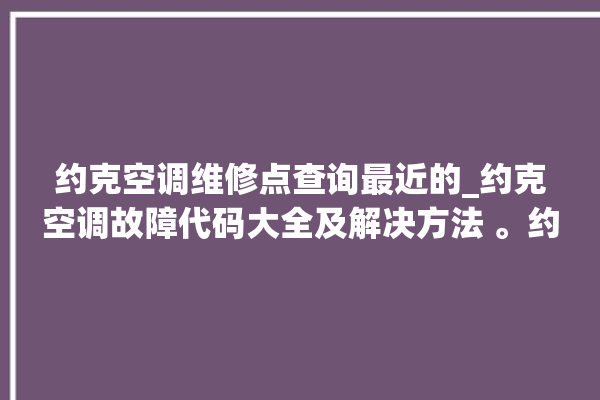 约克空调维修点查询最近的_约克空调故障代码大全及解决方法 。约克