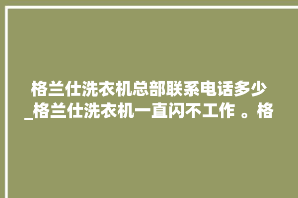 格兰仕洗衣机总部联系电话多少_格兰仕洗衣机一直闪不工作 。格兰仕