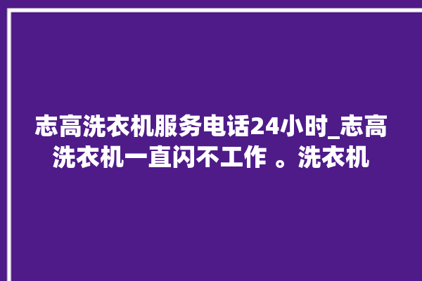 志高洗衣机服务电话24小时_志高洗衣机一直闪不工作 。洗衣机