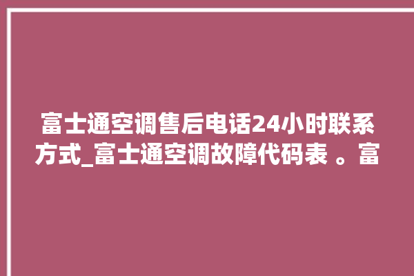 富士通空调售后电话24小时联系方式_富士通空调故障代码表 。富士通