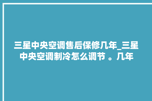 三星中央空调售后保修几年_三星中央空调制冷怎么调节 。几年