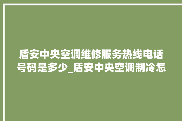 盾安中央空调维修服务热线电话号码是多少_盾安中央空调制冷怎么调节 。中央空调