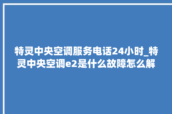 特灵中央空调服务电话24小时_特灵中央空调e2是什么故障怎么解决 。中央空调