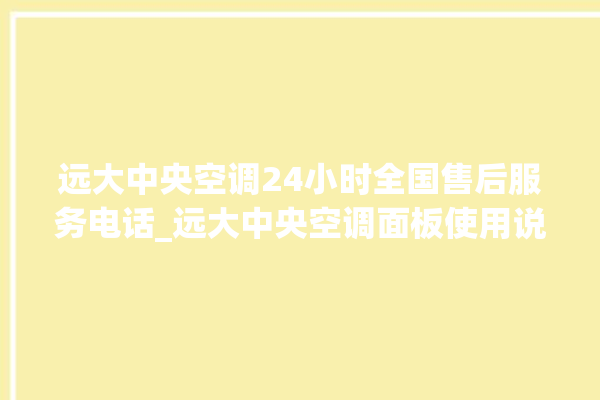 远大中央空调24小时全国售后服务电话_远大中央空调面板使用说明 。中央空调