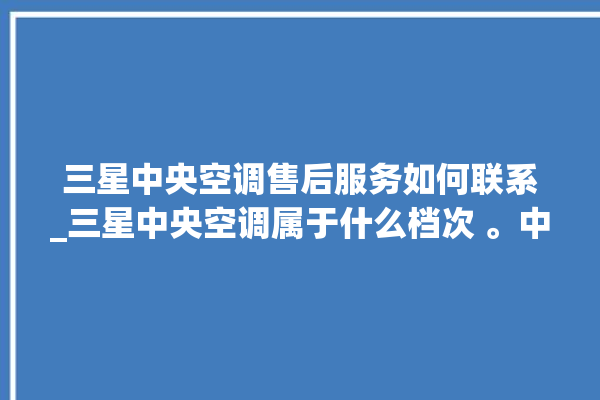 三星中央空调售后服务如何联系_三星中央空调属于什么档次 。中央空调