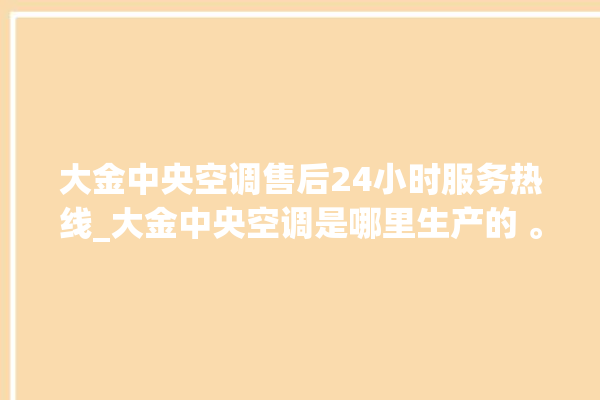 大金中央空调售后24小时服务热线_大金中央空调是哪里生产的 。中央空调