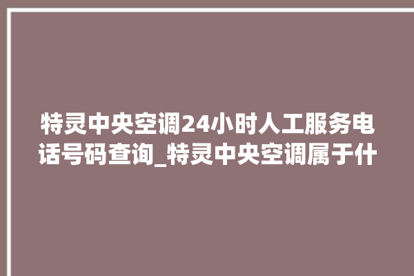 特灵中央空调24小时人工服务电话号码查询_特灵中央空调属于什么档次 。中央空调