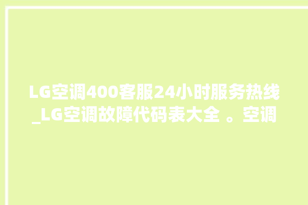 LG空调400客服24小时服务热线_LG空调故障代码表大全 。空调