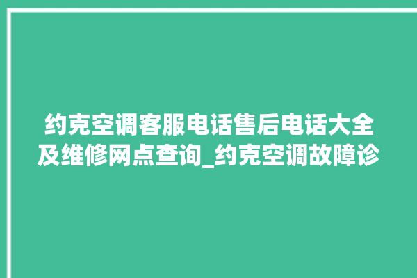 约克空调客服电话售后电话大全及维修网点查询_约克空调故障诊断方法 。约克