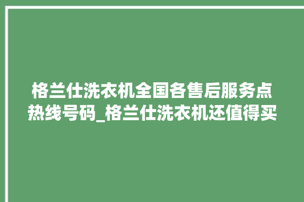 格兰仕洗衣机全国各售后服务点热线号码_格兰仕洗衣机还值得买吗 。格兰仕