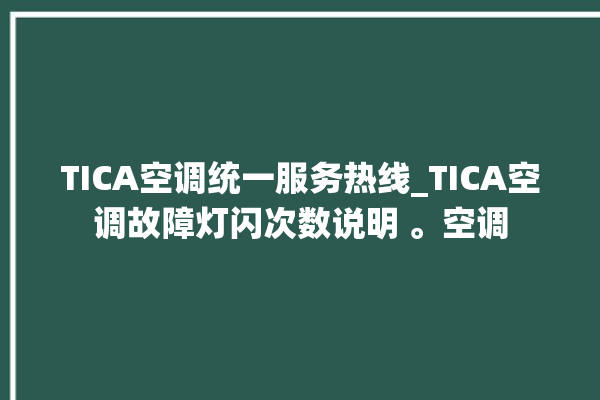 TICA空调统一服务热线_TICA空调故障灯闪次数说明 。空调