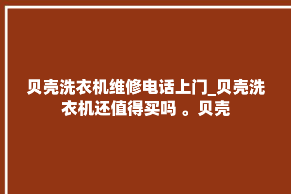 贝壳洗衣机维修电话上门_贝壳洗衣机还值得买吗 。贝壳