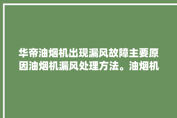 华帝油烟机出现漏风故障主要原因油烟机漏风处理方法。油烟机_主要原因